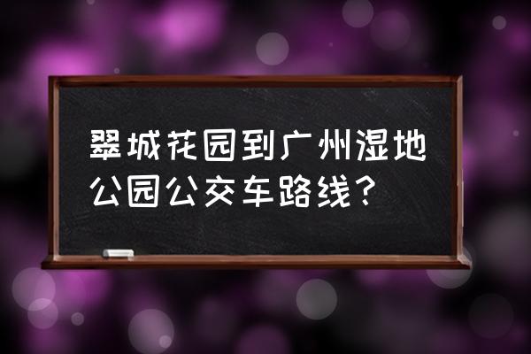 翠城花园怎么去 翠城花园到广州湿地公园公交车路线？