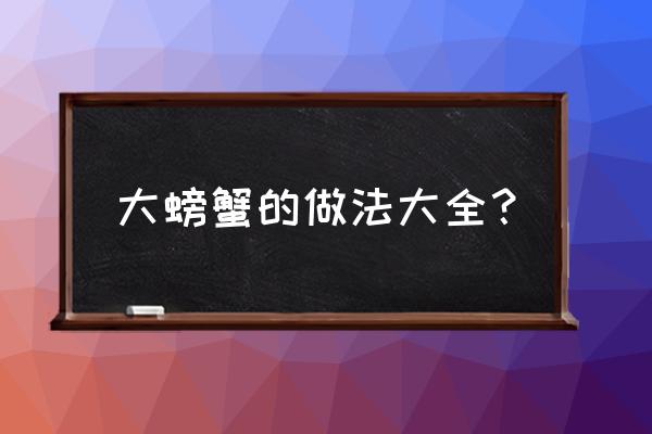 螃蟹的做法大全家常 大螃蟹的做法大全？