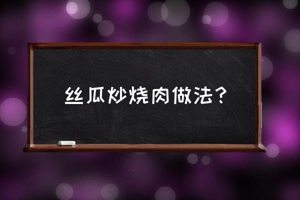 丝瓜和肉能一起炒着吃吗 丝瓜炒烧肉做法？