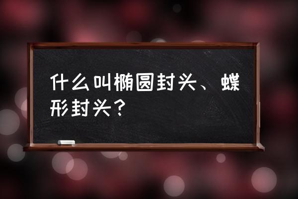 200椭圆形封头 什么叫椭圆封头、蝶形封头？