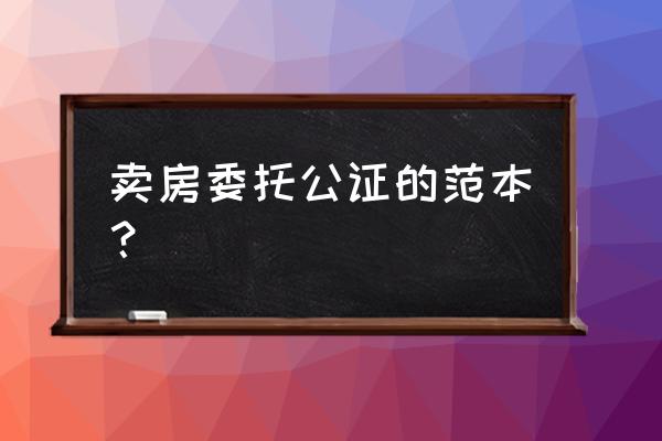 委托书公证模板 卖房委托公证的范本？