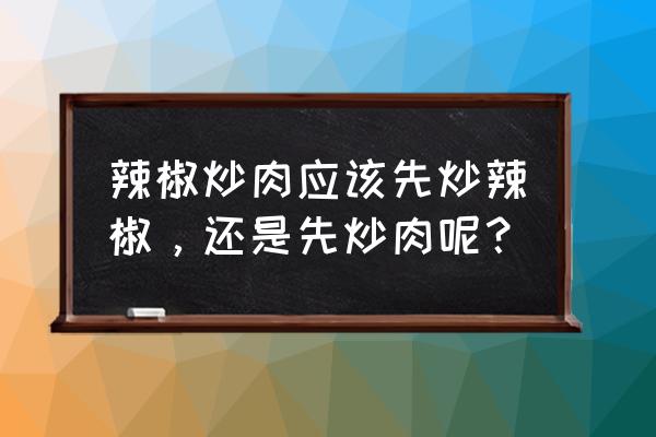 先炒辣椒还是先炒肉 辣椒炒肉应该先炒辣椒，还是先炒肉呢？