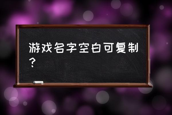 空白昵称复制 游戏名字空白可复制？