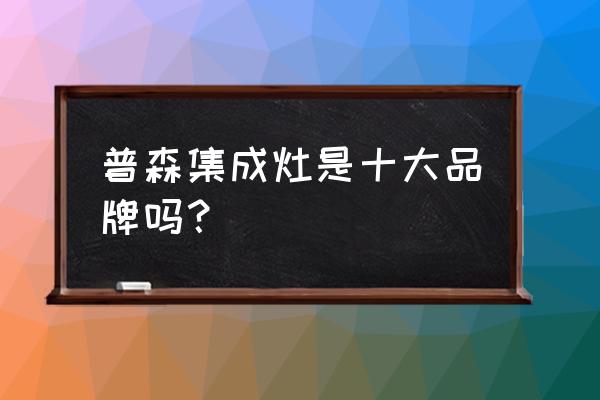 普森集成灶是十大名牌吗 普森集成灶是十大品牌吗？