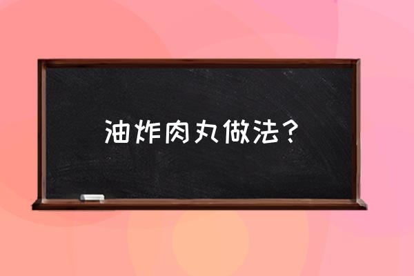 炸肉丸子正确的做法 油炸肉丸做法？