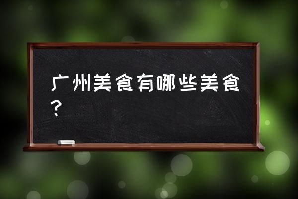 广州必吃的美食攻略 广州美食有哪些美食？