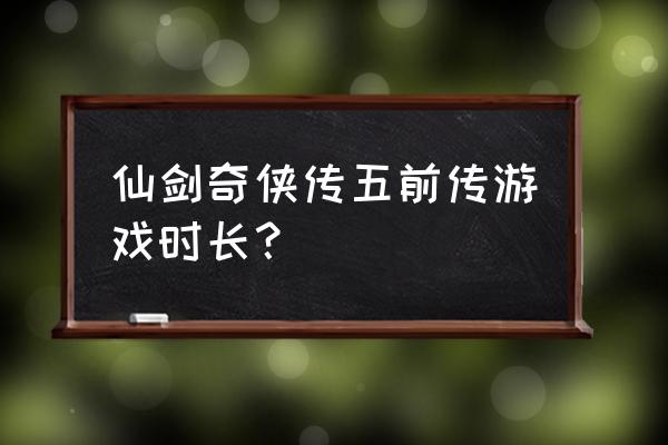 仙剑奇侠传五前传手游 仙剑奇侠传五前传游戏时长？