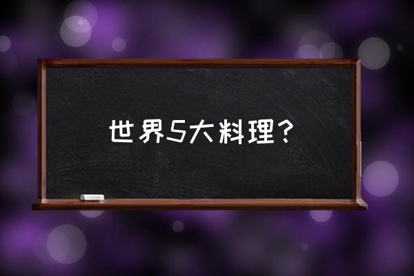 世界五大料理 世界5大料理？