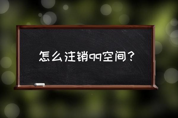 怎样注销qq空间申请 怎么注销qq空间？