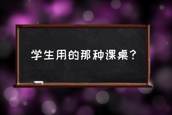 学生学习课桌 学生用的那种课桌？