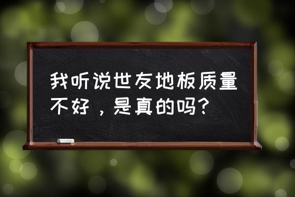 世友地板质量被曝光 我听说世友地板质量不好，是真的吗？