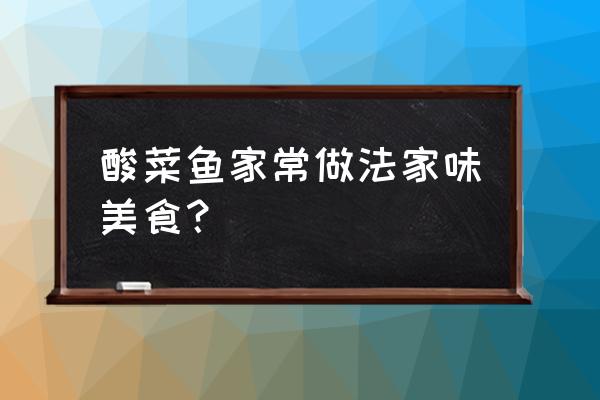 酸菜鱼的家常做法 酸菜鱼家常做法家味美食？