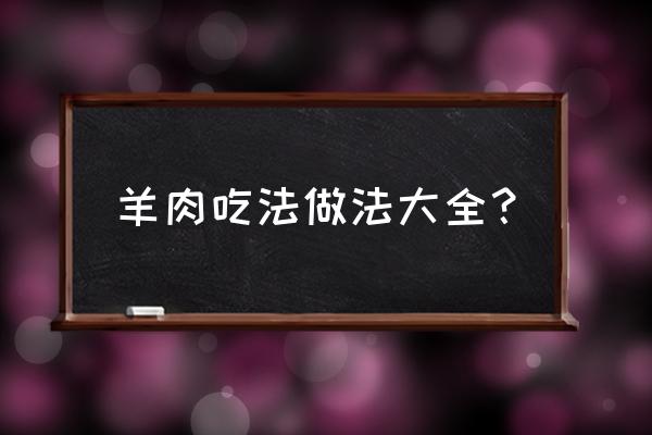 羊肉的做法大全 羊肉吃法做法大全？