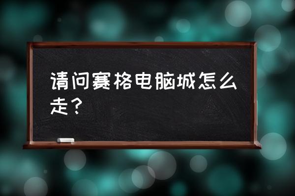 西安赛格电脑城坐地铁 请问赛格电脑城怎么走？