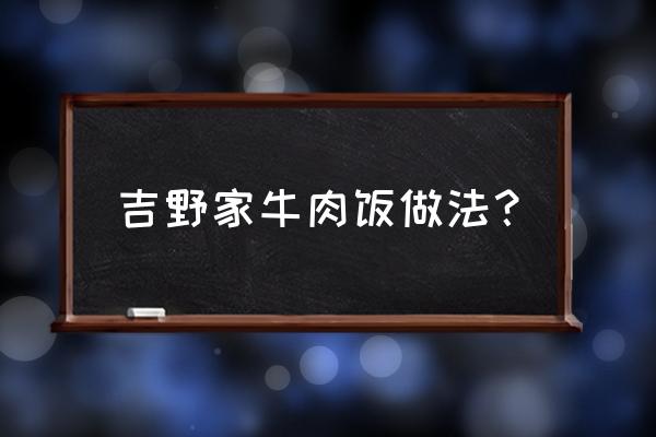 吉野家牛肉饭秘方 吉野家牛肉饭做法？