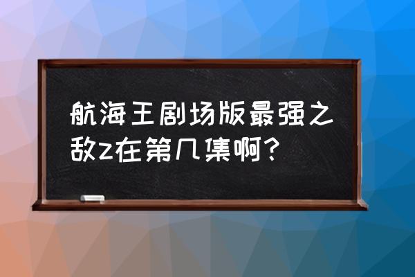 海贼王最强之敌z普通话 航海王剧场版最强之敌z在第几集啊？