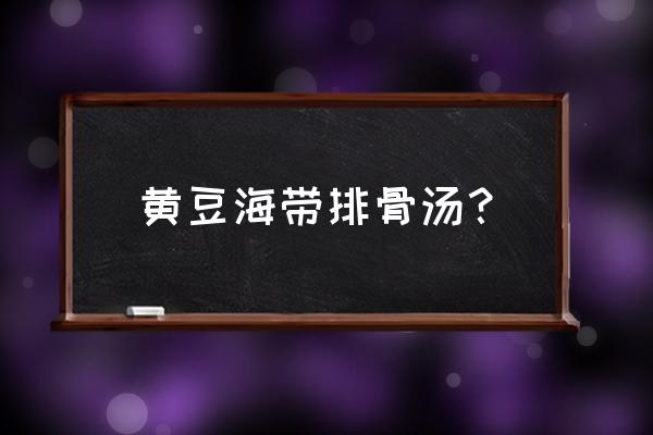 广东海带黄豆排骨汤 黄豆海带排骨汤？