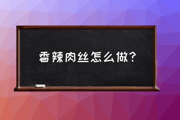 香辣肉丝正确的做法 香辣肉丝怎么做？