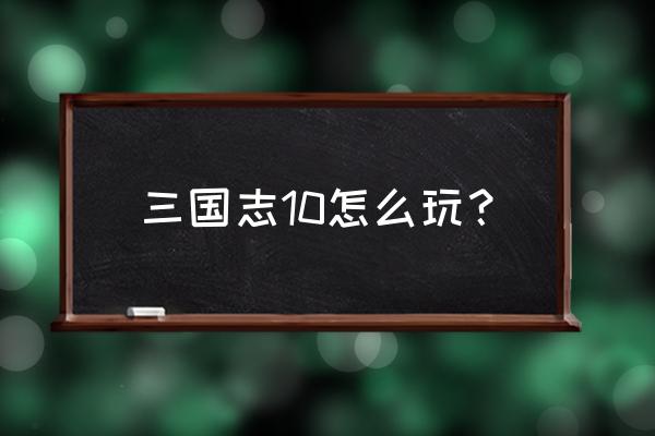 三国志10手游 三国志10怎么玩？