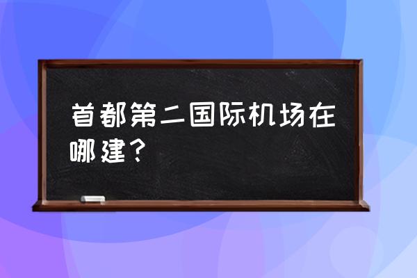 首都第二机场在哪 首都第二国际机场在哪建？