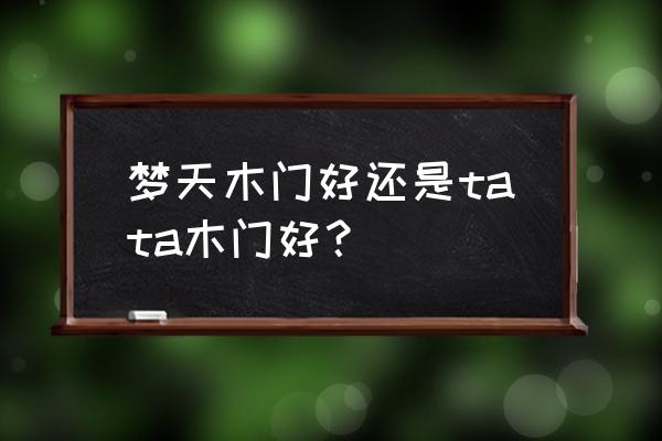 梦天木门和tata木门哪个好 梦天木门好还是tata木门好？