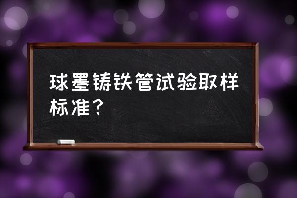 球墨铸铁管取样代表数量 球墨铸铁管试验取样标准？