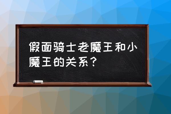 魔王x骑士 假面骑士老魔王和小魔王的关系？