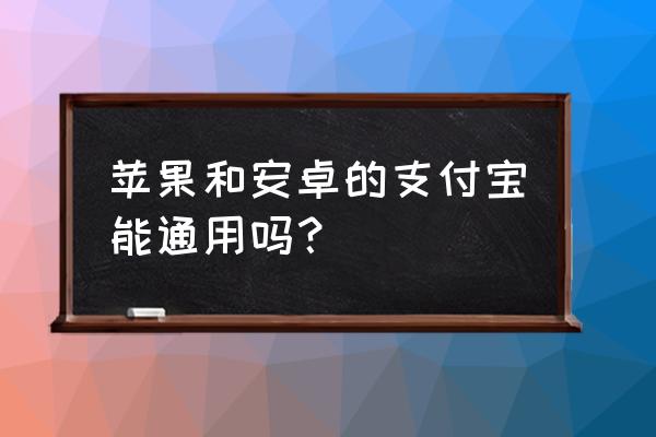 苹果支付和安卓支付 苹果和安卓的支付宝能通用吗？