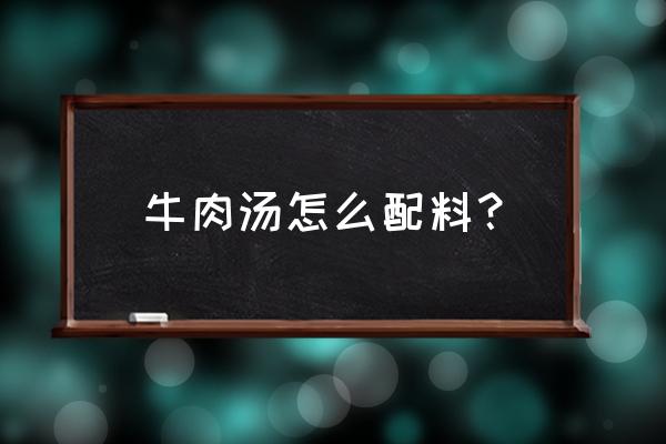 牛肉汤的做法和配料 牛肉汤怎么配料？