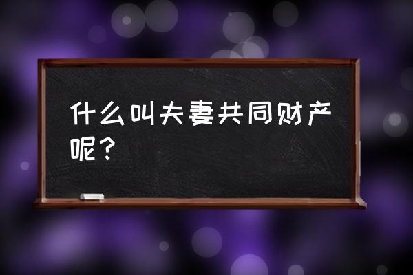 夫妻共同财产是指什么 什么叫夫妻共同财产呢？