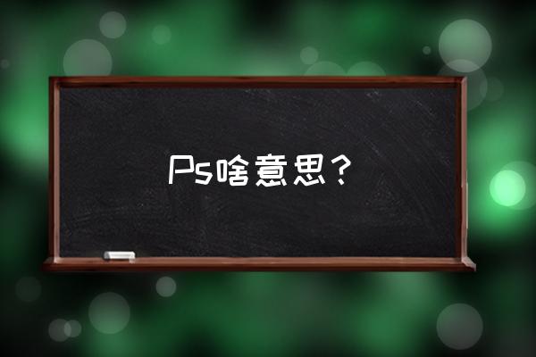 ps么意思是提示 Ps啥意思？