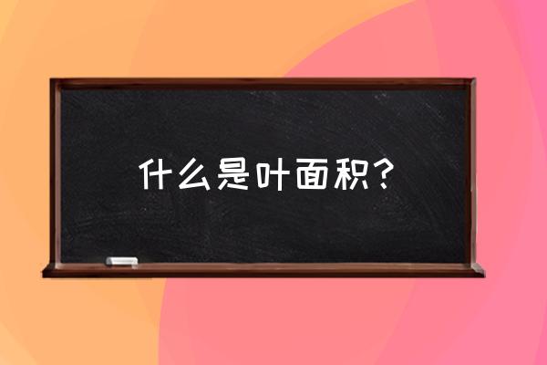 什么叫叶面积 什么是叶面积？