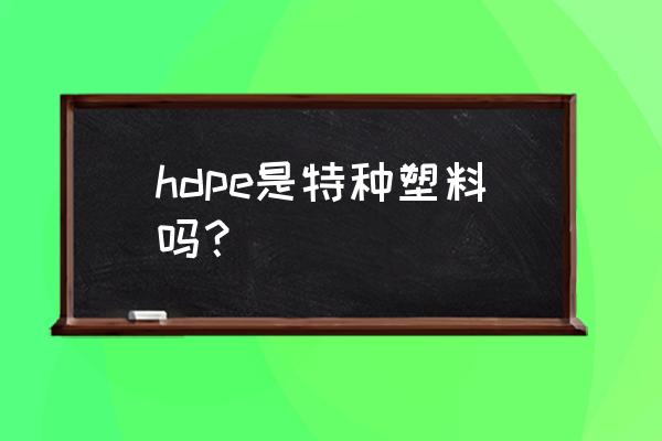 特种塑料有哪些 hdpe是特种塑料吗？