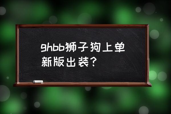 狮子狗上单出装 ghbb狮子狗上单新版出装？