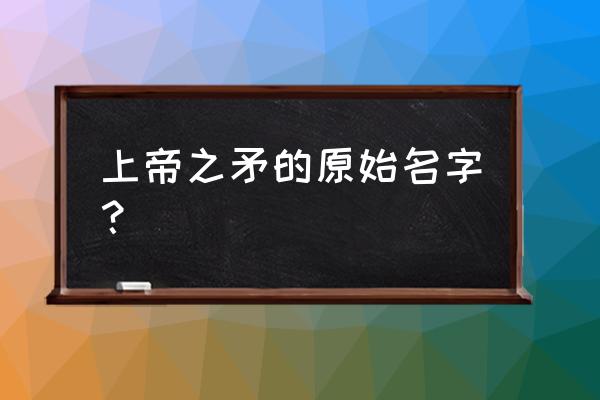 希特勒命运之矛 上帝之矛的原始名字？