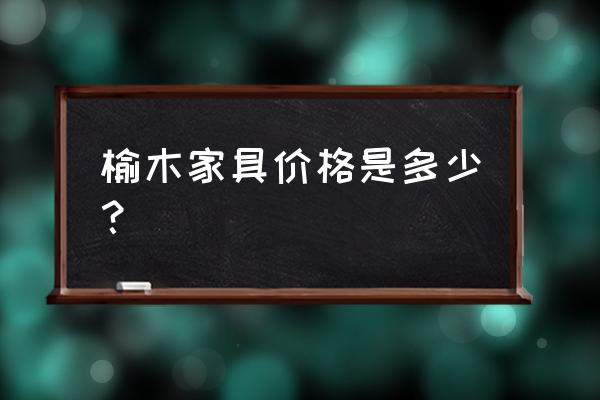 榆木家具一般多少钱 榆木家具价格是多少？