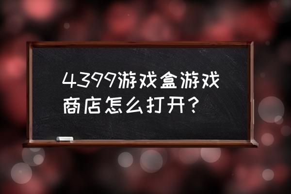 4399游戏商城 4399游戏盒游戏商店怎么打开？