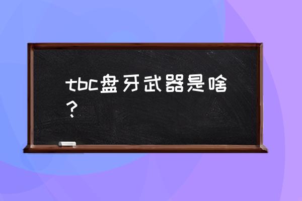 盘牙武器怎么开启 tbc盘牙武器是啥？