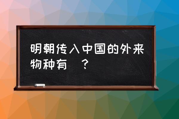 中国都有哪些外来物种 明朝传入中国的外来物种有(？