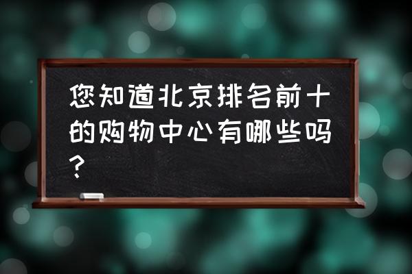 北京著名购物中心 您知道北京排名前十的购物中心有哪些吗？