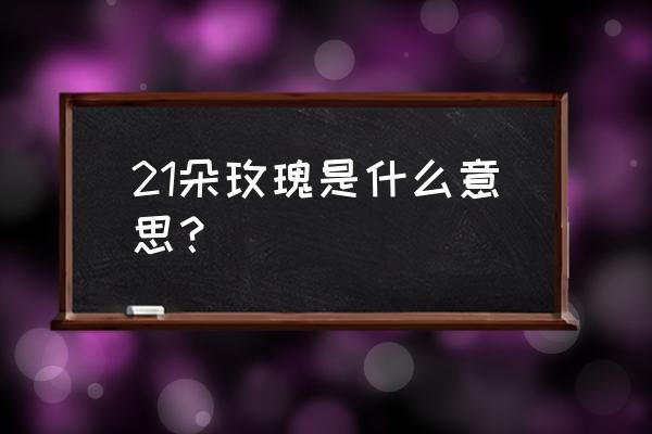 21朵玫瑰 21朵玫瑰是什么意思？