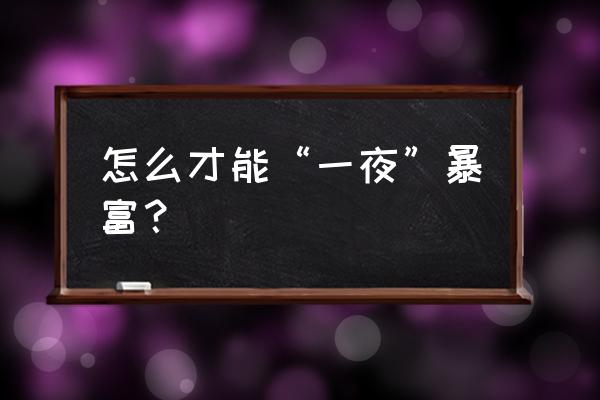 如何在一夜之间暴富 怎么才能“一夜”暴富？