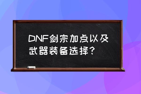 巨剑剑宗加点 DNF剑宗加点以及武器装备选择？