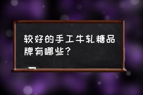 手工牛轧糖牌子 较好的手工牛轧糖品牌有哪些？