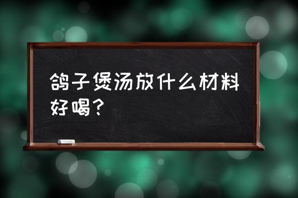 鸽子放什么煲汤 鸽子煲汤放什么材料好喝？