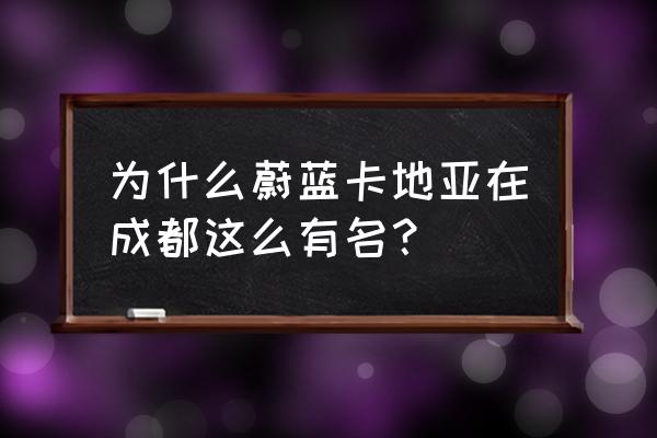 成都蔚蓝卡地亚怎么样 为什么蔚蓝卡地亚在成都这么有名？