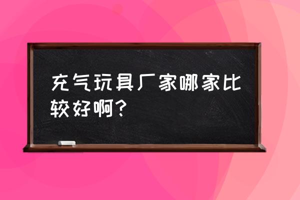 充气玩具厂 充气玩具厂家哪家比较好啊？