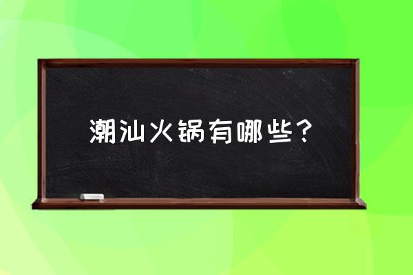 潮汕牛肉火锅排行 潮汕火锅有哪些？