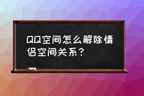 怎么把qq情侣空间解除 QQ空间怎么解除情侣空间关系？