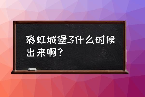 彩虹城堡jar 彩虹城堡3什么时候出来啊？